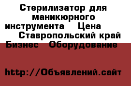 Стерилизатор для маникюрного инструмента. › Цена ­ 1 500 - Ставропольский край Бизнес » Оборудование   